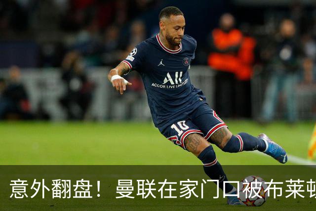 意外翻盘！曼联在家门口被布莱顿拉倒了